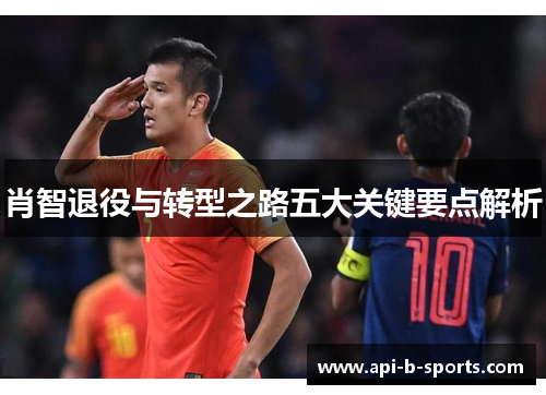 肖智退役与转型之路五大关键要点解析