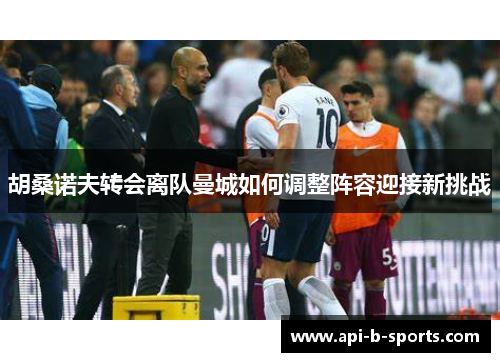 胡桑诺夫转会离队曼城如何调整阵容迎接新挑战