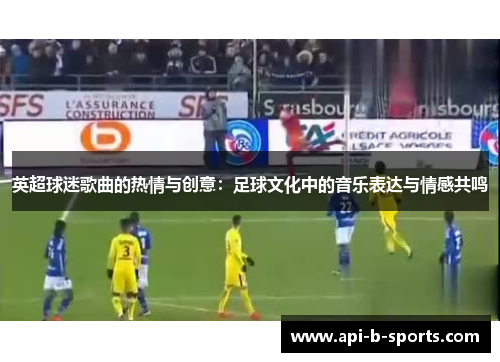 英超球迷歌曲的热情与创意：足球文化中的音乐表达与情感共鸣