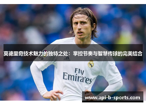 莫德里奇技术魅力的独特之处：掌控节奏与智慧传球的完美结合