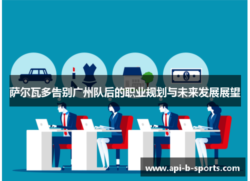 萨尔瓦多告别广州队后的职业规划与未来发展展望