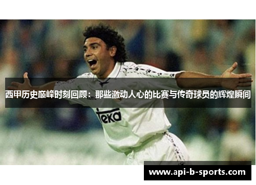 西甲历史巅峰时刻回顾：那些激动人心的比赛与传奇球员的辉煌瞬间