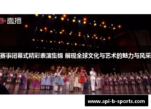 赛事闭幕式精彩表演集锦 展现全球文化与艺术的魅力与风采
