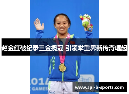 赵金红破纪录三金揽冠 引领举重界新传奇崛起