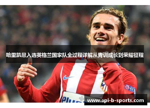 哈里凯恩入选英格兰国家队全过程详解从青训成长到荣耀征程