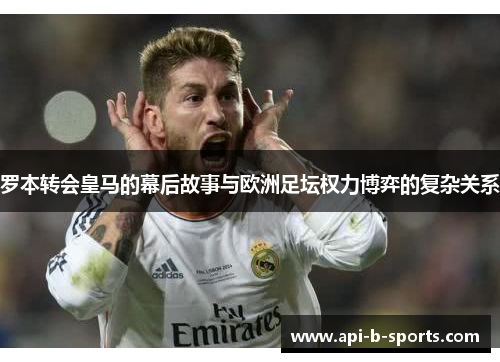 罗本转会皇马的幕后故事与欧洲足坛权力博弈的复杂关系