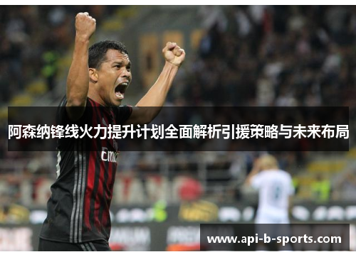 阿森纳锋线火力提升计划全面解析引援策略与未来布局