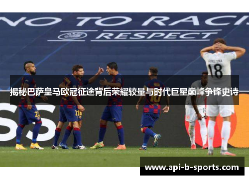 揭秘巴萨皇马欧冠征途背后荣耀较量与时代巨星巅峰争锋史诗