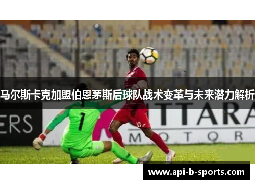 马尔斯卡克加盟伯恩茅斯后球队战术变革与未来潜力解析