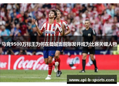 马竞9500万标王为何在曼城面前爆发并成为比赛关键人物