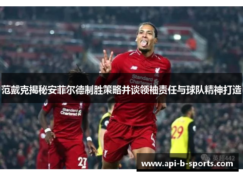 范戴克揭秘安菲尔德制胜策略并谈领袖责任与球队精神打造