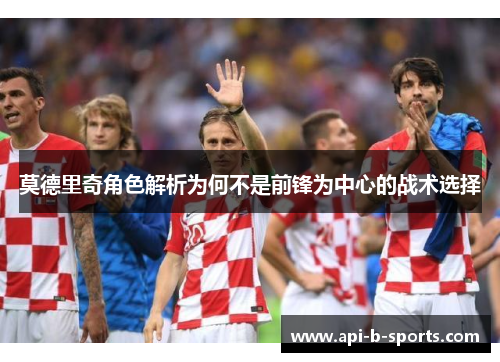 莫德里奇角色解析为何不是前锋为中心的战术选择