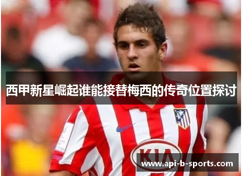 西甲新星崛起谁能接替梅西的传奇位置探讨