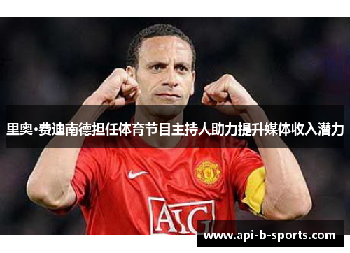 里奥·费迪南德担任体育节目主持人助力提升媒体收入潜力