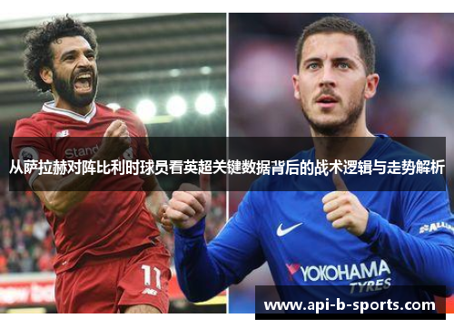 从萨拉赫对阵比利时球员看英超关键数据背后的战术逻辑与走势解析