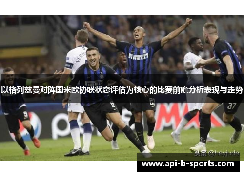 以格列兹曼对阵国米欧协联状态评估为核心的比赛前瞻分析表现与走势