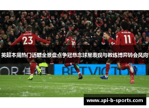英超本周热门话题全景盘点争冠悬念球星表现与教练博弈转会风向