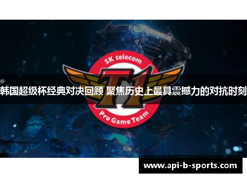 韩国超级杯经典对决回顾 聚焦历史上最具震撼力的对抗时刻