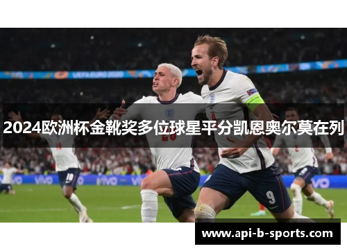 2024欧洲杯金靴奖多位球星平分凯恩奥尔莫在列