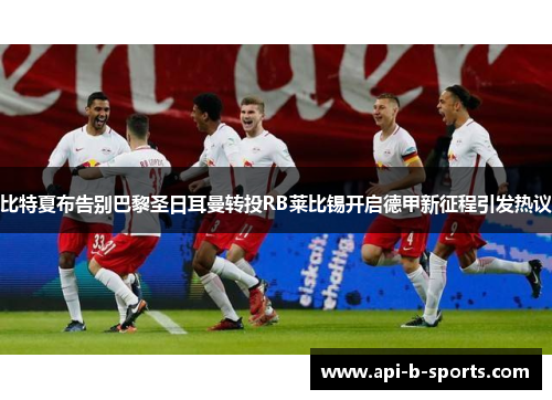 比特夏布告别巴黎圣日耳曼转投RB莱比锡开启德甲新征程引发热议