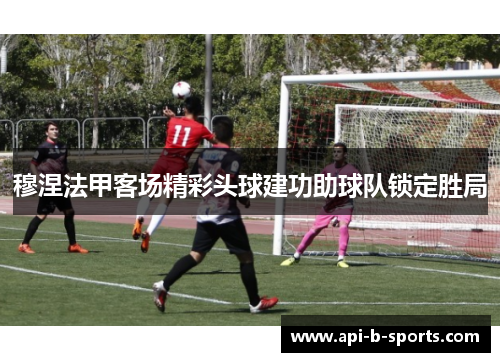 穆涅法甲客场精彩头球建功助球队锁定胜局