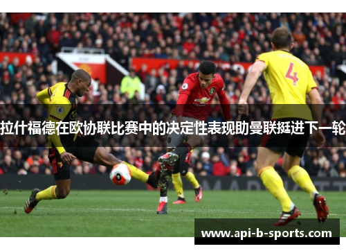 拉什福德在欧协联比赛中的决定性表现助曼联挺进下一轮